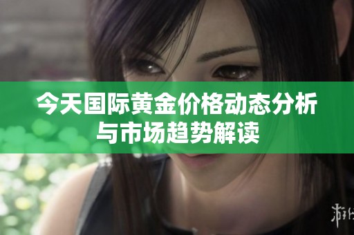 今天国际黄金价格动态分析与市场趋势解读