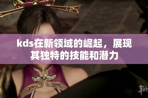kds在新领域的崛起，展现其独特的技能和潜力