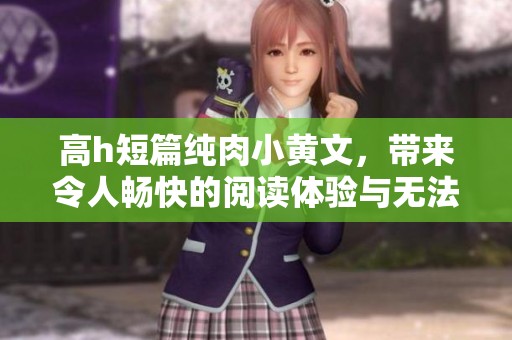 高h短篇纯肉小黄文，带来令人畅快的阅读体验与无法自拔的情感纠葛