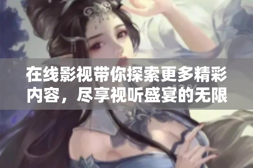 在线影视带你探索更多精彩内容，尽享视听盛宴的无限魅力