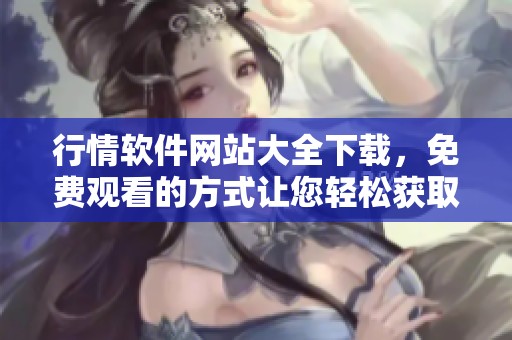 行情软件网站大全下载，免费观看的方式让您轻松获取信息