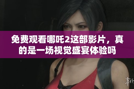 免费观看哪吒2这部影片，真的是一场视觉盛宴体验吗
