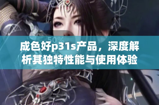 成色好p31s产品，深度解析其独特性能与使用体验
