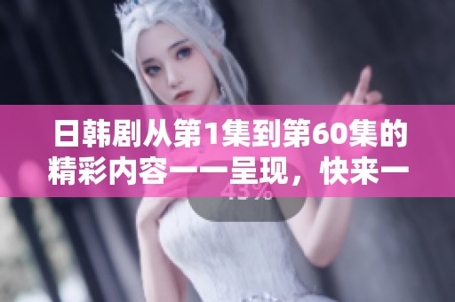 日韩剧从第1集到第60集的精彩内容一一呈现，快来一起欣赏这部佳作吧