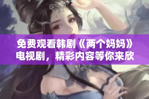 免费观看韩剧《两个妈妈》电视剧，精彩内容等你来欣赏！