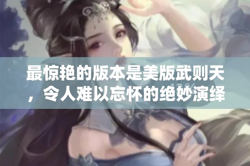 最惊艳的版本是美版武则天，令人难以忘怀的绝妙演绎