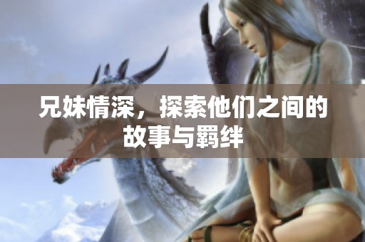 兄妹情深，探索他们之间的故事与羁绊