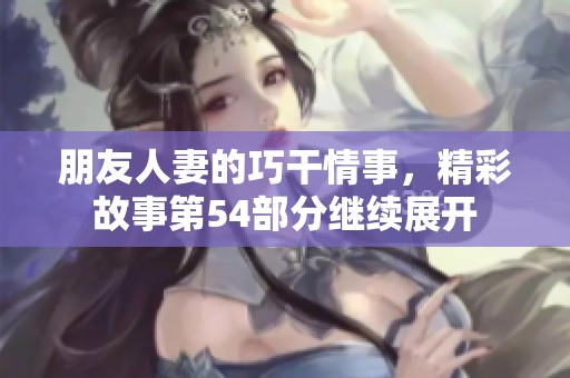 朋友人妻的巧干情事，精彩故事第54部分继续展开