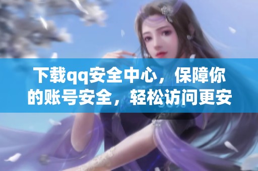 下载qq安全中心，保障你的账号安全，轻松访问更安心