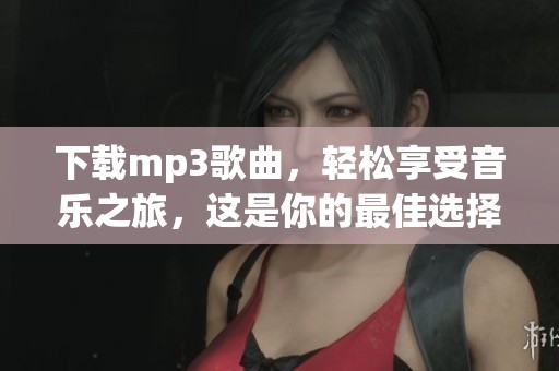 下载mp3歌曲，轻松享受音乐之旅，这是你的最佳选择