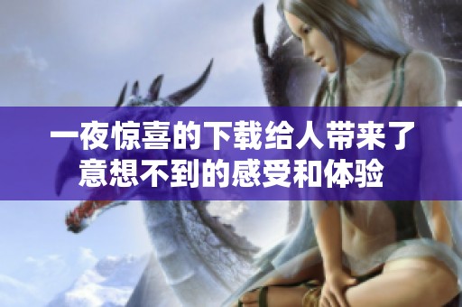一夜惊喜的下载给人带来了意想不到的感受和体验