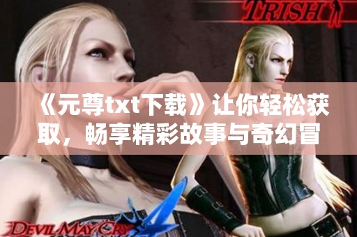 《元尊txt下载》让你轻松获取，畅享精彩故事与奇幻冒险之旅