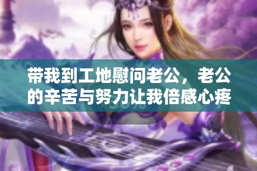 带我到工地慰问老公，老公的辛苦与努力让我倍感心疼