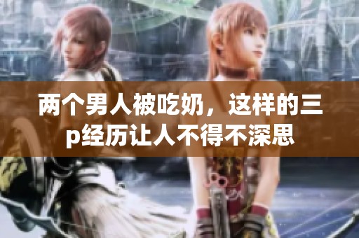 两个男人被吃奶，这样的三p经历让人不得不深思