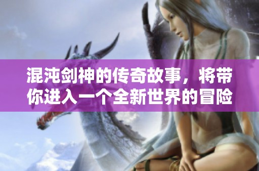 混沌剑神的传奇故事，将带你进入一个全新世界的冒险旅程
