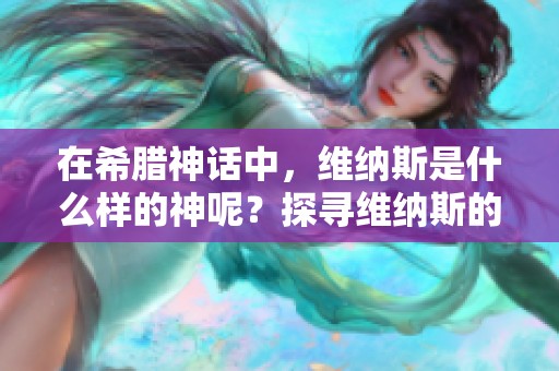 在希腊神话中，维纳斯是什么样的神呢？探寻维纳斯的神秘身份与角色。