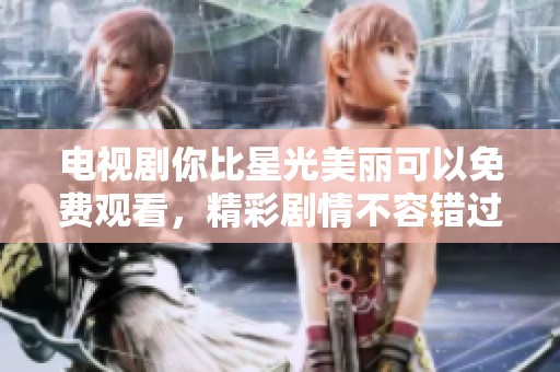 电视剧你比星光美丽可以免费观看，精彩剧情不容错过哦！