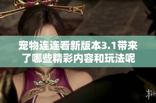 宠物连连看新版本3.1带来了哪些精彩内容和玩法呢