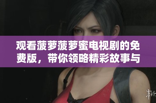 观看菠萝菠萝蜜电视剧的免费版，带你领略精彩故事与人生传奇
