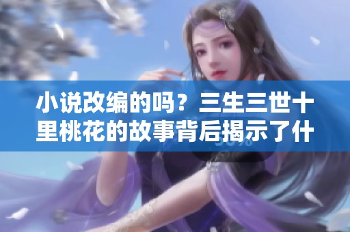 小说改编的吗？三生三世十里桃花的故事背后揭示了什么秘密