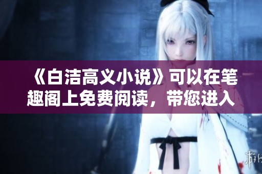 《白洁高义小说》可以在笔趣阁上免费阅读，带您进入全新故事世界！