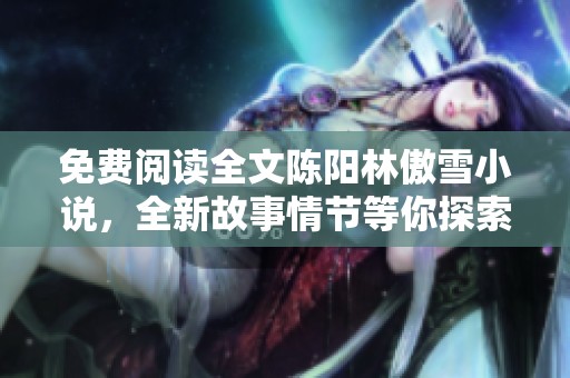 免费阅读全文陈阳林傲雪小说，全新故事情节等你探索与体验