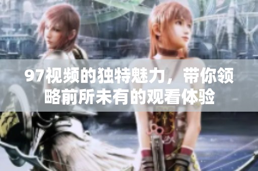 97视频的独特魅力，带你领略前所未有的观看体验