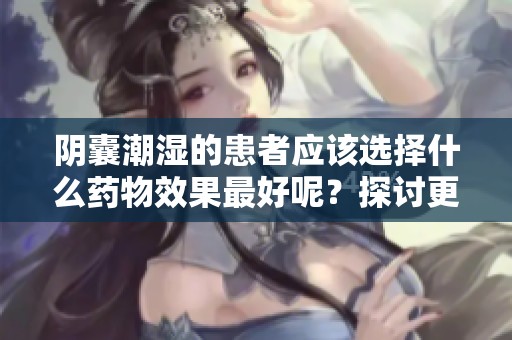 阴囊潮湿的患者应该选择什么药物效果最好呢？探讨更好的治疗方案。
