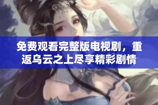 免费观看完整版电视剧，重返乌云之上尽享精彩剧情
