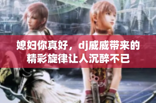 媳妇你真好，dj威威带来的精彩旋律让人沉醉不已