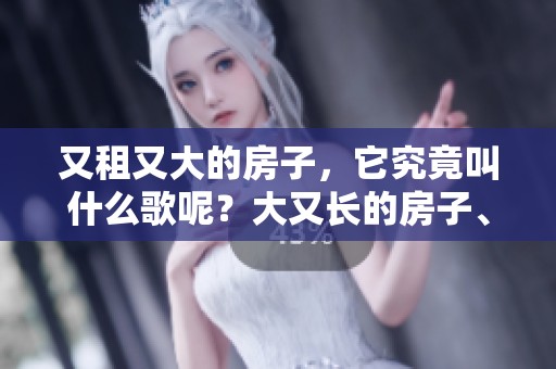 又租又大的房子，它究竟叫什么歌呢？大又长的房子、你知道吗？