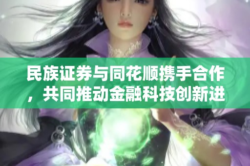 民族证券与同花顺携手合作，共同推动金融科技创新进程
