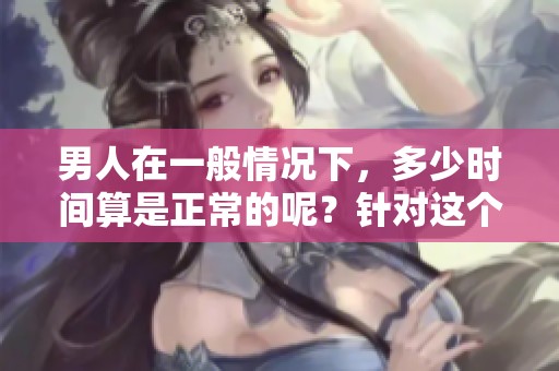 男人在一般情况下，多少时间算是正常的呢？针对这个问题，我们来深入探讨一下。