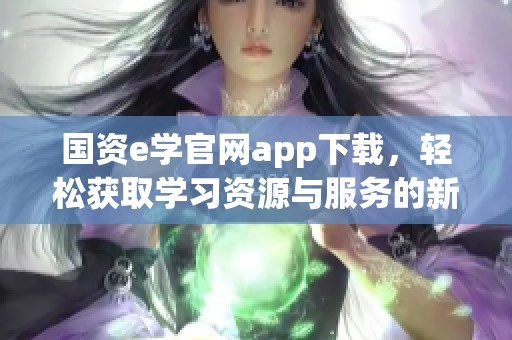 国资e学官网app下载，轻松获取学习资源与服务的新平台