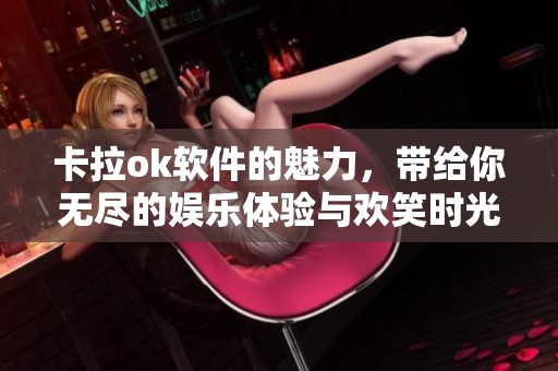 卡拉ok软件的魅力，带给你无尽的娱乐体验与欢笑时光