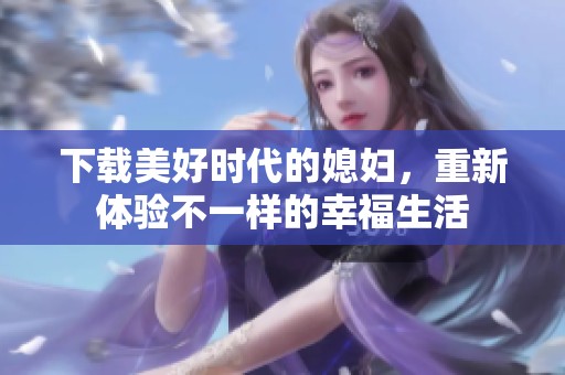 下载美好时代的媳妇，重新体验不一样的幸福生活