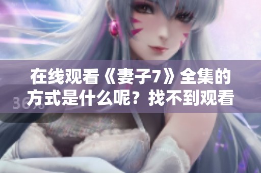 在线观看《妻子7》全集的方式是什么呢？找不到观看的渠道吗？