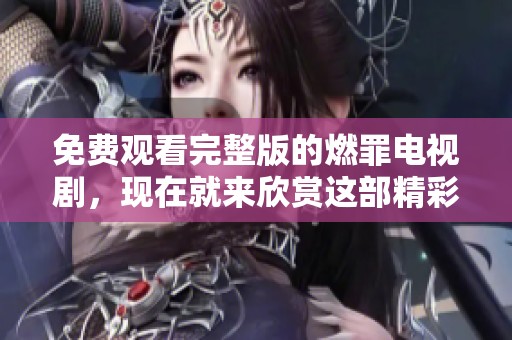 免费观看完整版的燃罪电视剧，现在就来欣赏这部精彩之作吧