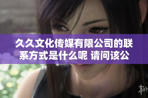 **文化传媒有限公司的联系方式是什么呢 请问该公司的电话是多少呢