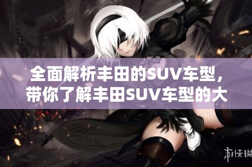 全面解析丰田的SUV车型，带你了解丰田SUV车型的大全面。