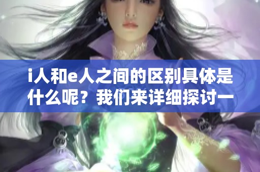 i人和e人之间的区别具体是什么呢？我们来详细探讨一下吧。
