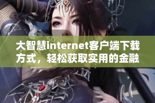 大智慧internet客户端下载方式，轻松获取实用的金融工具与信息