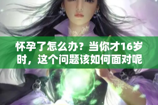 怀孕了怎么办？当你才16岁时，这个问题该如何面对呢？
