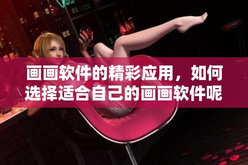 画画软件的精彩应用，如何选择适合自己的画画软件呢