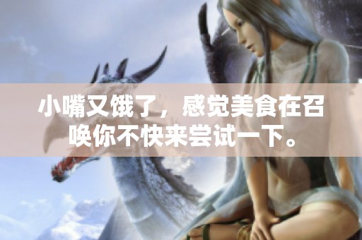小嘴又饿了，感觉美食在召唤你不快来尝试一下。