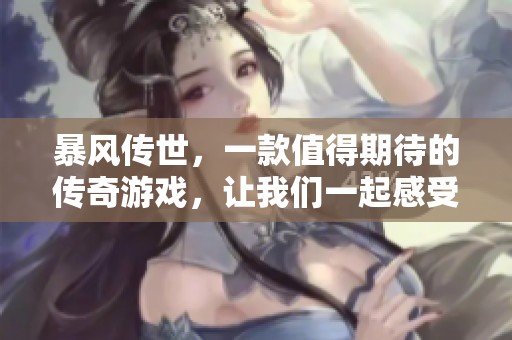 暴风传世，一款值得期待的传奇游戏，让我们一起感受游戏的魅力吧