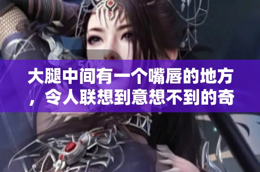 大腿中间有一个嘴唇的地方，令人联想到意想不到的奇妙景象