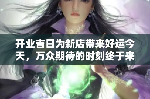 开业吉日为新店带来好运今天，万众期待的时刻终于来临了