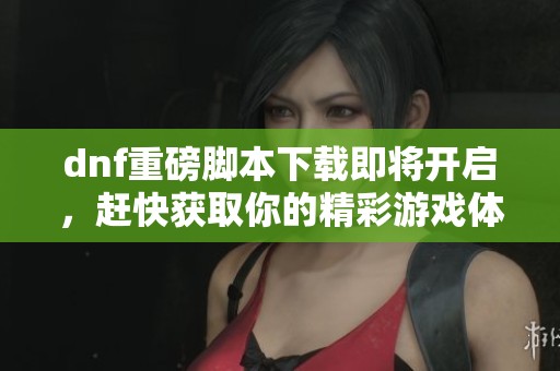 dnf重磅脚本下载即将开启，赶快获取你的精彩游戏体验吧！