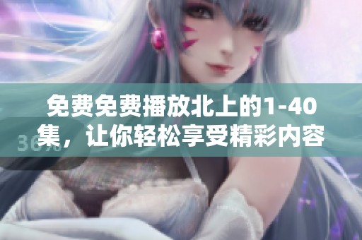 免费免费播放北上的1-40集，让你轻松享受精彩内容